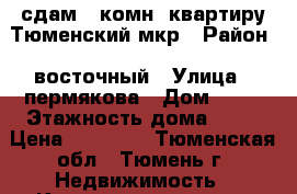 сдам 1 комн. квартиру Тюменский мкр › Район ­ восточный › Улица ­ пермякова › Дом ­ 84 › Этажность дома ­ 10 › Цена ­ 13 000 - Тюменская обл., Тюмень г. Недвижимость » Квартиры аренда   